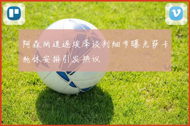 阿森纳追逐埃泽谈判细节曝光萨卡轮休安排引发热议
