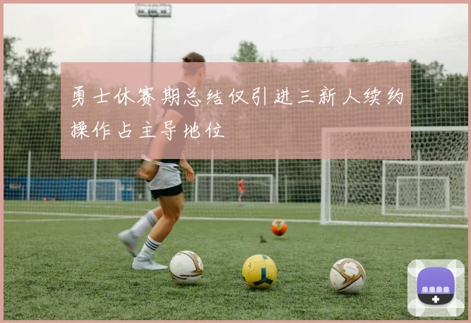 勇士休赛期总结仅引进三新人续约操作占主导地位